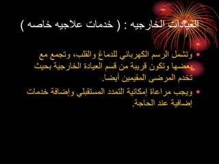 ‫الخارجيه‬ ‫العيادات‬
( :
‫خاصه‬ ‫عالجيه‬ ‫خدمات‬
)
•
‫مع‬ ‫وتجمع‬ ،‫والقلب‬ ‫للدماغ‬ ‫الكهربائي‬ ‫الرسم‬ ‫وتشمل‬
‫بح‬ ‫الخارجية‬ ‫العيادة‬ ‫قسم‬ ‫من‬ ‫قريبة‬ ‫وتكون‬ ‫بعضها‬
‫يث‬
‫أيضا‬ ‫المقيمين‬ ‫المرضى‬ ‫تخدم‬
.
•
‫خد‬ ‫وإضافة‬ ‫المستقبلي‬ ‫التمدد‬ ‫إمكانية‬ ‫مراعاة‬ ‫ويجب‬
‫مات‬
‫الحاجة‬ ‫عند‬ ‫إضافية‬
.
 