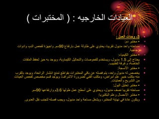 ‫الخارجيه‬ ‫العيادات‬
( :
‫المختبرات‬
)
•
3
-
‫العمل‬ ‫وحدات‬
:
•
•
‫دم‬ ‫مختبر‬
:
•
‫بارتفاع‬ ‫عمل‬ ‫طاولة‬ ‫على‬ ‫يحتوي‬ ،‫تقريبا‬ ‫مديول‬ ‫واحد‬ ‫مساحته‬
90
‫سم‬
.
‫وادوات‬ ،‫الدم‬ ‫لفحص‬ ‫واجهزة‬
‫زجاجية‬
.
•
•
‫الكيمياء‬ ‫مختبر‬
:
•
‫إلى‬ ‫يحتاج‬
1.5
‫المل‬ ‫لحفظ‬ ‫حيز‬ ‫به‬ ‫ويوجد‬ ،‫الكيماوية‬ ‫والتحاليل‬ ‫للفحوصات‬ ‫ويستخدم‬ ،‫مديول‬
‫فات‬
‫للطبيب‬ ‫وغرفة‬ ،‫الخاصة‬
.
•
•
‫األنسجة‬ ‫مختبر‬
:
•
‫وي‬ ،‫الرائحة‬ ‫انتشار‬ ‫تمنع‬ ‫بقواطع‬ ‫المختبرات‬ ‫باقي‬ ‫عن‬ ‫فصله‬ ‫يتم‬ ،‫واحد‬ ‫مديول‬ ‫له‬ ‫يخصص‬
‫بالقرب‬ ‫وجد‬
‫ا‬ ‫لفحص‬ ‫مخصص‬ ‫قسم‬ ‫ويوجد‬ ،‫االشراف‬ ‫لضرورة‬ ‫الفني‬ ‫ومكتب‬ ،‫أمراض‬ ‫علم‬ ‫خبير‬ ‫مكتب‬ ‫منه‬
‫لعينات‬
‫والعمليات‬ ‫التشريح‬ ‫من‬
.
•
•
‫البول‬ ‫تحليل‬ ‫مختبر‬
:
•
‫طولها‬ ‫عمل‬ ‫أسطح‬ ‫على‬ ‫ويحتوي‬ ،‫مديول‬ ‫نصف‬ ‫تقريبا‬ ‫مساحته‬
3.6
‫وارتفاعها‬ ‫م‬
90
‫سم‬
.
•
•
‫البكتيريا‬ ‫وعلم‬ ‫األمصال‬ ‫مختبر‬
:
•
‫العدوى‬ ‫نقل‬ ‫لتجنب‬ ‫فصله‬ ‫ويجب‬ ،‫مديول‬ ‫واحد‬ ‫مساحة‬ ‫ويشغل‬ ،‫المختبر‬ ‫نهاية‬ ‫في‬ ‫عادة‬ ‫ويكون‬
.
 