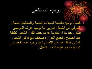 ‫المستشفى‬ ‫توجيه‬
•
‫ال‬ ‫والمعالجة‬ ‫الخدمة‬ ‫لصالت‬ ‫بالنسبة‬ ‫توجيه‬ ‫افضل‬
‫شمال‬
‫المرضى‬ ‫غرف‬ ‫توجيه‬ ‫اما‬ ‫الغربي‬ ‫الشمال‬ ‫الى‬ ‫الشرقي‬
‫الشم‬ ‫تكون‬ ‫حيث‬ ‫غربيا‬ ‫جنوبيا‬ ‫او‬ ‫جنوبيا‬ ‫فيكون‬
‫لطيفة‬ ‫س‬
‫الش‬ ‫توفير‬ ‫مع‬ ‫ضعيف‬ ‫الحرارة‬ ‫وتجمع‬ ‫الصباح‬ ‫عند‬
‫مس‬
‫من‬ ‫كافيا‬ ‫عددا‬ ‫وجود‬ ‫تحبذ‬ ‫االقسام‬ ‫من‬ ‫عدد‬ ‫هناك‬ ‫ان‬ ‫كما‬
‫الشمال‬ ‫نحو‬ ‫تقريبا‬ ‫موجها‬ ‫غرفها‬
.
 