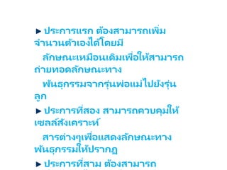 ประการแรก ต้องสามารถเพิ่ม
จานวนตัวเองได้โดยมี
ลักษณะเหมือนเดิมเพื่อให้สามารถ
ถ่ายทอดลักษณะทาง
พัȨุกรรมจากรุ่นพ่อแม่ไปยังรุ่น
ลูก
ประการที่สอง สามารถควบคุมให้
เซลล์สังเคราะห์
สารต่างๆเพื่อแสดงลักษณะทาง
พัȨุกรรมให้ปรากฏ
ประการที่สาม ต้องสามารถ
 
