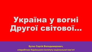 Україна у вогні
Другої світової…
Бутко Сергій Володимирович,
співробітник Українського інституту національної пам’яті
 