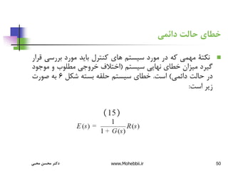 50
‫دائمی‬ ‫حالت‬ ‫خطای‬

‫نکتة‬
‫مهمی‬
‫که‬
‫در‬
‫مورد‬
‫سیستم‬
‫های‬
‫کنترل‬
‫باید‬
‫مورد‬
‫بررسی‬
‫قرار‬
‫گیرد‬
‫میزان‬
‫خطای‬
‫نهایی‬
‫سیستم‬
(
‫اختالف‬
‫خروجی‬
‫مطلوب‬
‫و‬
‫مو‬
‫جود‬
‫در‬
‫حالت‬
‫دائمی‬
)
‫است‬
.
‫خطای‬
‫سیستم‬
‫حلقه‬
‫بسته‬
‫شکل‬
6
‫به‬
‫صورت‬
‫زیر‬
‫است‬
:
‫محبی‬ ‫محسن‬ ‫دکتر‬ www.Mohebbii.ir
 