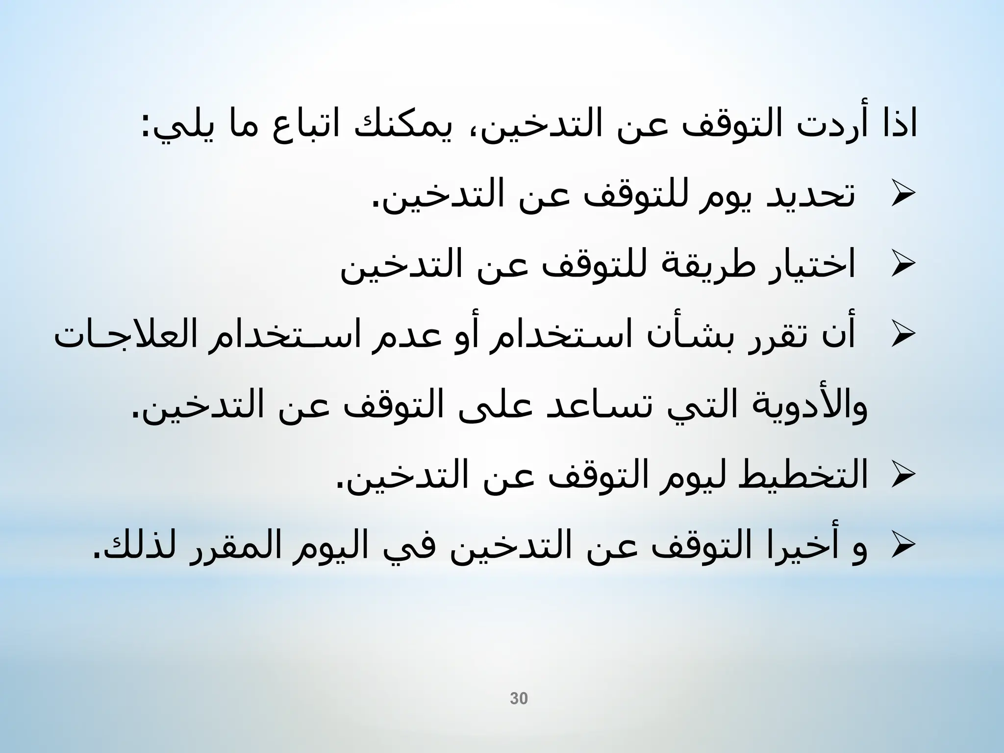 ‫ًيمكنكًاتباعًماًيلي‬،‫اذاًأردتًالتوقفًعنًالتدخين‬
:

‫تحديدًيومًللتوقفًعنًالتدخين‬
.

‫اختيارًطريقةًللتوقفًعنًالتدخين‬

ً‫أنًتقررًبشأنًاستخدامًأوًعدمًاسـتخدامًالعالجـات‬
‫واألدويةًالتيًتساعدًعلىًالتوقفًعنًالتدخين‬
.

‫التخطيطًليومًالتوقفًعنًالتدخين‬
.

‫وًأخيراًالتوقفًعنًالتدخينًفيًاليومًالمقررًلذل‬
‫ك‬
.
30
 