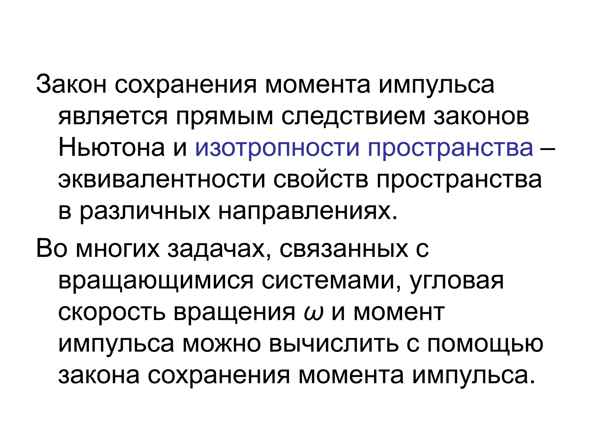 Закон сохранения момента импульса
является прямым следствием законов
Ньютона и изотропности пространства –
эквивалентности свойств пространства
в различных направлениях.
Во многих задачах, связанных с
вращающимися системами, угловая
скорость вращения ω и момент
импульса можно вычислить с помощью
закона сохранения момента импульса.
 