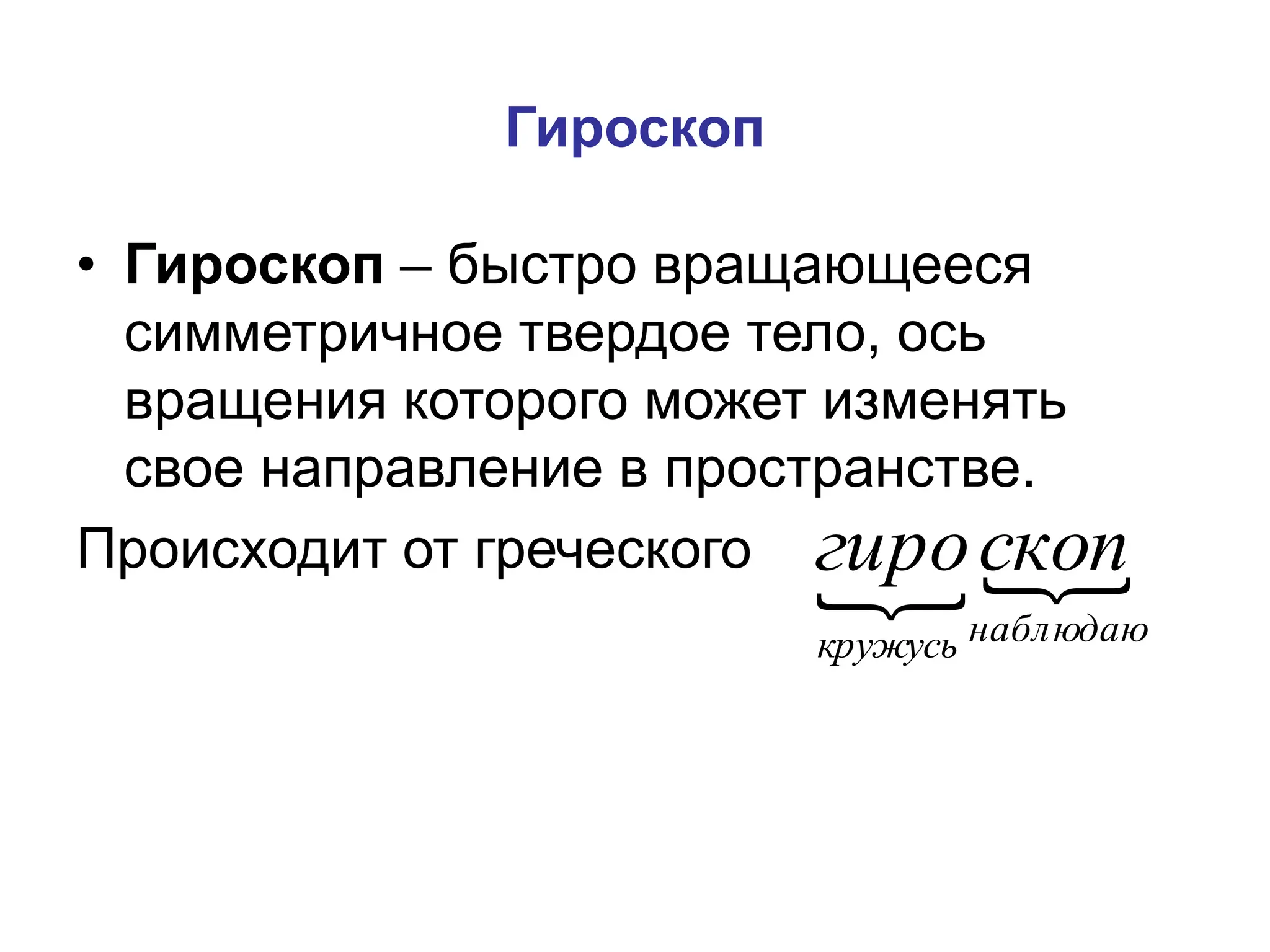 Гироскоп
• Гироскоп – быстро вращающееся
симметричное твердое тело, ось
вращения которого может изменять
свое направление в пространстве.
Происходит от греческого
 
наблюдаю
кружусь
скоп
гиро
 