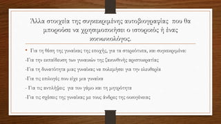 Άλλα στοιχεία της συγκεκριμένης αυτοβιογραφίας που θα
μπορούσε να χρησιμοποιήσει ο ιστορικός ή ένας
κοινωνιολόγος.
• Για τη θέση της γυναίκας της εποχής, για τα στερεότυπα, και συγκεκριμένα:
-Για την εκπαίδευση των γυναικών της ζακυνθινής αριστοκρατίας
-Για τη δυνατότητα μιας γυναίκας να πολεμήσει για την ελευθερία
-Για τις επιλογές που είχε μια γυναίκα
- Για τις αντιλήψεις για τον γάμο και τη μητρότητα
-Για τις σχέσεις της γυναίκας με τους άνδρες της οικογένειας
 