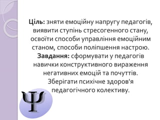 Ціль: зняти емоційну напругу педагогів,
виявити ступінь стресогенного стану,
освоїти способи управління емоційним
станом, ...