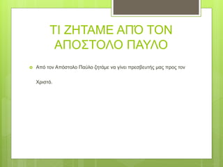 ΤΙ ΖΗΤΑΜΕ ΑΠΌ ΤΟΝ
ΑΠΟΣΤΟΛΟ ΠΑΥΛΟ
 Από τον Απόστολο Παύλο ζητάμε να γίνει πρεσβευτής μας προς τον
Χριστό.
 