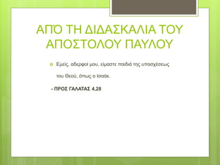 ΑΠΌ ΤΗ ΔΙΔΑΣΚΑΛΙΑ ΤΟΥ
ΑΠΟΣΤΟΛΟΥ ΠΑΥΛΟΥ
 Εμείς, αδερφοί μου, είμαστε παιδιά της υποσχέσεως
του Θεού, όπως ο Ισαάκ.
- ΠΡΟΣ ΓΑΛΑΤΑΣ 4,28
 