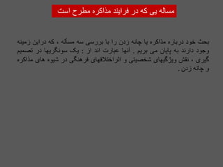 ‫مساله‬
‫یی‬
‫که‬
‫در‬
‫فرایند‬
‫مذاکره‬
‫مطرح‬
‫اس‬
‫ت‬
‫بحث‬
‫خود‬
‫درباره‬
‫مذاکره‬
‫یا‬
‫چانه‬
‫زدن‬
‫را‬
‫با‬
‫بررسی‬
‫سه‬
‫مسأله‬
،
‫که‬
‫دراین‬
‫زمی‬
‫نه‬
‫وجود‬
‫دارند‬
‫به‬
‫پایان‬
‫می‬
‫بریم‬
.
‫آنها‬
‫عبارت‬
‫اند‬
‫از‬
:
‫یک‬
‫سونگریها‬
‫در‬
‫تصمیم‬
‫گیری‬
،
‫نقش‬
‫ویژگیهای‬
‫شخصیتی‬
‫و‬
‫اثراختالفهای‬
‫فرهنگی‬
‫در‬
‫شیوه‬
‫ها‬
‫ی‬
‫مذاکره‬
‫و‬
‫چانه‬
‫زدن‬
.
 