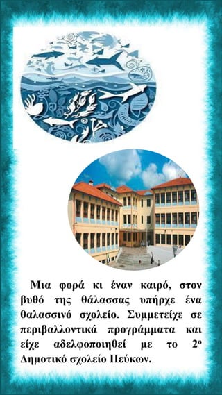 Μια φορά κι έναν καιρό, στον
βυθό της θάλασσας υπήρχε ένα
θαλασσινό σχολείο. Συμμετείχε σε
περιβαλλοντικά προγράμματα και
...