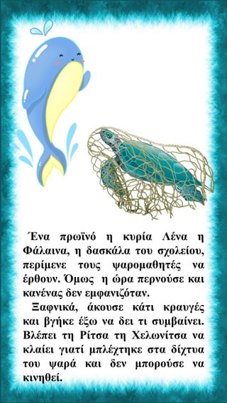Ένα πρωϊνό η κυρία Λένα η
Φάλαινα, η δασκάλα του σχολείου,
περίμενε τους ψαρομαθητές να
έρθουν. Όμως η ώρα περνούσε και
κα...
