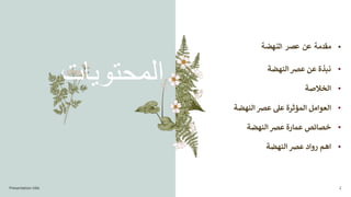 •
‫النهضة‬ ‫عصر‬ ‫عن‬ ‫مقدمة‬
‫المحتويات‬ •
‫النهضة‬‫عرص‬ ‫عن‬ ‫نبذة‬
•
‫الخالصة‬
•
‫النه‬ ‫عرص‬ ‫عىل‬ ‫المؤثرة‬ ‫العوامل‬
‫ضة‬
•
‫النهضة‬ ‫عرص‬ ‫عمارة‬ ‫خصائص‬
•
‫النهضة‬ ‫عرص‬ ‫رواد‬ ‫اهم‬
Presentation title 2
 