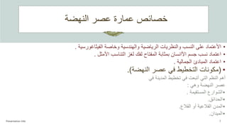 ‫النهضة‬ ‫عصر‬ ‫عمارة‬ ‫خصائص‬
Presentation title 7
•
‫األ‬
‫وخاصة‬ ‫والهندسية‬ ‫الرياضية‬ ‫والنظريات‬ ‫النسب‬ ‫على‬ ‫عتماد‬
‫الفيثاغورسية‬
.
•
‫جسم‬ ‫نسب‬ ‫اعتماد‬
‫األا‬
‫التناسب‬ ‫لغز‬ ‫لفك‬ ‫المفتاح‬ ‫بمثابة‬ ‫نسان‬
‫األمثل‬
.
•
‫الجمالية‬ ‫المبادئ‬ ‫اعتماد‬
.
•
(
‫النهضة‬ ‫عصر‬ ‫في‬ ‫التخطيط‬ ‫مكونات‬
.)
‫في‬ ‫المدينة‬ ‫تخطيط‬ ‫في‬ ‫أتبعت‬ ‫التي‬ ‫النظم‬ ‫أھم‬
‫وھي‬ ‫النهضة‬ ‫عصر‬
:
•
‫المستقيمة‬ ‫الشوارع‬
.
•
‫الحدائق‬
.
•
‫الق‬ ‫المدن‬
‫ال‬
‫الق‬ ‫أو‬ ‫عية‬
‫ال‬
‫ع‬
.
•
‫الميدان‬
.
 