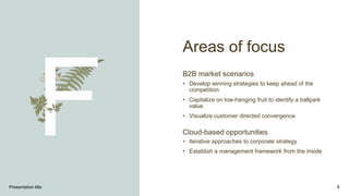 Areas of focus
B2B market scenarios
• Develop winning strategies to keep ahead of the
competition
• Capitalize on low-hanging fruit to identify a ballpark
value
• Visualize customer directed convergence
Cloud-based opportunities
• Iterative approaches to corporate strategy
• Establish a management framework from the inside
Presentation title 8
 