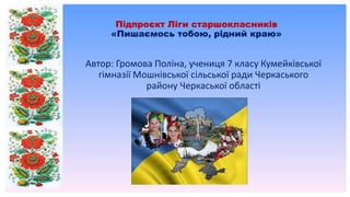 Підпроєкт Ліги старшокласників
«Пишаємось тобою, рідний краю»
Автор: Громова Поліна, учениця 7 класу Кумейківської
гімназі...