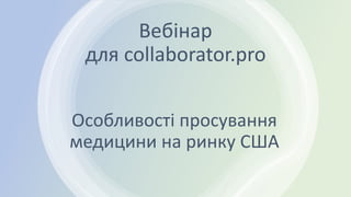 Вебінар
для collaborator.pro
Особливості просування
медицини на ринку США
 