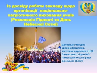 Із досвіду роботи закладу щодо
організації національно-
патріотичного виховання учнів
(Революція Гідності та День
Небесної Сотні)
Доповідач: Чепурна
Світлана Василівна,
заступник директора з НВР
Лиманського ліцею №3
Лиманської міської ради
Донецької області
 