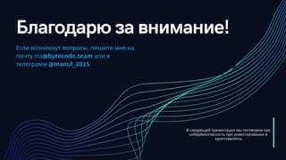 Благодарю за внимание!
Если возникнут вопросы, пишите мне на
почту ma@bytecode.team или в
телеграмм @manul_2015
В следующей презентации мы поговорим про
кибербезопасность при инвестировании в
криптовалюты
 