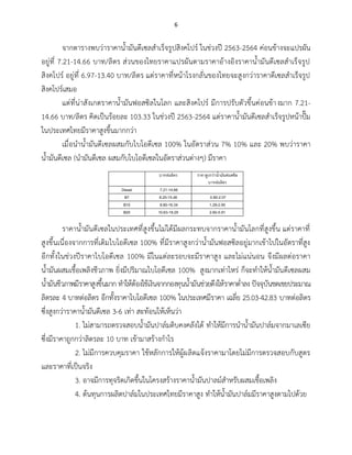 6
จากตารางพบว่าราคาน้ำมันดีเซลสำเร็จรูปสิงคโปร์ ในช่วงปี 2563-2564 ค่อนข้างจะแปรผัน
อยู่ที่ 7.21-14.66 บาท/ลิตร ส่วนของไทยราคาแปรผันตามราคาอ้างอิงราคาน้ำมันดีเซลสำเร็จรูป
สิงคโปร์ อยู่ที่ 6.97-13.40 บาท/ลิตร แต่ราคาที่หน้าโรงกลั่นของไทยจะสูงกว่าราคาดีเซลสำเร็จรูป
สิงคโปร์เสมอ
แต่ที่น่าสังเกตราคาน้ำมันฟอสซิลในโลก และสิงคโปร์ มีการปรับตัวขึ้นค่อนข้างมาก 7.21-
14.66 บาท/ลิตร คิดเป็นร้อยละ 103.33 ในช่วงปี 2563-2564 แต่ราคาน้ำมันดีเซลสำเร็จรูปหน้าปั๊ม
ในประเทศไทยมีราคาสูงขึ้นมากกว่า
เมื่อนำน้ำมันดีเซลผสมกับไบโอดีเซล 100% ในอัตราส่วน 7% 10% และ 20% พบว่าราคา
น้ำมันดีเซล (นำมันดีเซล ผสมกับไบโอดีเซลในอัตราส่วนต่างๆ) มีราคา
บาทต่อลิตร ราคาสูงกว่าน้ามันฟอสซิล
บาทต่อลิตร
Diesel 7.21-14.66
B7 8.25-15.46 0.90-2.07
B10 8.80-16.34 1.29-2.95
B20 10.63-19.29 2.60-5.91
ราคาน้ำมันดีเซลในประเทศที่สูงขึ้นไม่ได้มีผลกระทบจากราคาน้ำมันโลกที่สูงขึ้น แต่ราคาที่
สูงขึ้นเนื่องจากการที่เติมไบโอดีเซล 100% ที่มีราคาสูงกว่าน้ำมันฟอสซิลอยู่มากเข้าไปในอัตราที่สูง
อีกทั้งในช่วงปีราคาไบโอดีเซล 100% มีในแต่ละรอบจะมีราคาสูง และไม่แน่นอน จึงมีผลต่อราคา
น้ำมันผสมเชื้อเพลิงชีวภาพ ยิ่งมีปริมาณไบโอดีเซล 100% สูงมากเท่าไหร่ ก็จะทำให้น้ำมันดีเซลผสม
น้ำมันชีวภาพมีราคาสูงขึ้นมาก ทำให้ต้องใช้เงินจากกองทุนน้ำมันช่วยดึงให้ราคาต่ำลง ปัจจุบันชดเชยประมาณ
ลิตรละ 4 บาทต่อลิตร อีกทั้งราคาไบโอดีเซล 100% ในประเทศมีราคา เฉลี่ย 25.03-42.83 บาทต่อลิตร
ซึ่งสูงกว่าราคาน้ำมันดีเซล 3-6 เท่า สะท้อนให้เห็นว่า
1. ไม่สามารถตรวจสอบน้ำมันปาล์มดิบคงคลังได้ ทำให้มีการนำน้ำมันปาล์มจากมาเลเซีย
ซึ่งมีราคาถูกกว่าลิตรละ 10 บาท เข้ามาสร้างกำไร
2. ไม่มีการควบคุมราคา ใช้หลักการให้ผู้ผลิตแจ้งราคามาโดยไม่มีการตรวจสอบกับสูตร
และราคาที่เป็นจริง
3. อาจมีการทุจริตเกิดขึ้นในโครงสร้างราคาน้ำมันปาลม์สำหรับผสมเชื้อเพลิง
4. ต้นทุนการผลิตปาล์มในประเทศไทยมีราคาสูง ทำให้น้ำมันปาล์มมีราคาสูงตามไปด้วย
 