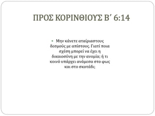 ΠΡΟΣ ΚΟΡΙΝΘΙΟΥΣ Β΄ 6:14
 Μην κάνετε αταίριαστους
δεσμούς με απίστους. Γιατί ποια
σχέση μπορεί να έχει η
δικαιοσύνη με την ανομία; ή τι
κοινό υπάρχει ανάμεσα στο φως
και στο σκοτάδι;
 