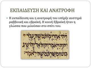 ΕΚΠΑΙΔΕΥΣΗ ΚΑΙ ΑΝΑΤΡΟΦΗ
 Η εκπαίδευση και η ανατροφή του υπήρξε αυστηρά
ραββινική και εβραϊκή. Η κοινή Εβραϊκή ήταν η
γλώσσα που μιλούσαν στο σπίτι του.
 