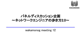 パネルディスカッション企画
～ネットワークエンジニアの歩き方2.0～
wakamonog meeting 12
 