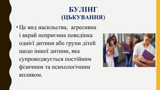 БУЛІНГ
(ЦЬКУВАННЯ)
•Це вид насильства, агресивна
і вкрай неприємна поведінка
однієї дитини або групи дітей
щодо іншої дити...