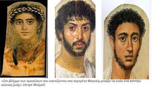 «Στο βλέμμα των προσώπων που εικονίζονται στα πορτρέτα Φαγιούμ μοιάζει να καίει ένα καντήλι
αιώνιας ζωής» (Αντρέ Μαλρώ)
 