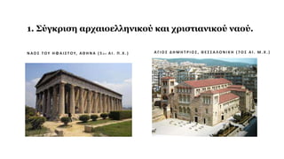 1. Σύγκριση αρχαιοελληνικού και χριστιανικού ναού.
Ν Α Ο Σ Τ Ο Υ Η Φ Α Ι Σ Τ Ο Υ, Α Θ Η Ν Α ( 5 Ο Σ Α Ι . Π . Χ . ) Α Γ Ι Ο Σ Δ Η Μ Η Τ Ρ Ι Ο Σ , Θ Ε Σ Σ Α ΛΟ Ν Ι Κ Η ( 7 Ο Σ Α Ι . Μ . Χ . )
 