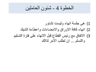 ‫الخطوة‬
4
-
‫العاملين‬ ‫شئون‬
(1
‫تشاور‬ ‫وليست‬ ‫انهاء‬ ‫جلسة‬ ‫هى‬
(2
‫الشيك‬ ‫واعطاءة‬ ‫واالمضاءات‬ ‫االوراق‬ ‫كافة‬ ‫انهاء‬
(3
‫التس‬ ‫فترة‬ ‫على‬ ‫االنهاء‬ ‫قبل‬ ‫القطاع‬ ‫رئيس‬ ‫مع‬ ‫االتفاق‬
‫ليم‬
‫والتسلم‬
...
‫لذالك‬ ‫االمر‬ ‫تطلب‬ ‫ان‬
 