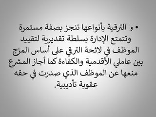 •
‫و‬
‫مست‬ ‫بصفة‬ ‫تنجز‬ ‫بأنواعها‬ ‫قية‬ ‫ر‬
‫الت‬
‫مرة‬
‫لتق‬ ‫تقديرية‬ ‫بسلطة‬ ‫اإلدارة‬ ‫وتتمتع‬
‫ييد‬
‫ال‬ ‫أساس‬ ‫عىل‬ ‫ي‬
‫ر‬
‫ف‬ ‫ر‬
‫الت‬ ‫الئحة‬ ‫ي‬
‫ف‬ ‫الموظف‬
‫مزج‬
‫ال‬ ‫أجاز‬ ‫كما‬‫والكفاءة‬ ‫األقدمية‬ ‫ي‬
‫عامىل‬ ‫بي‬
‫ع‬ ‫ر‬
‫مش‬
‫حقه‬ ‫ي‬
‫ف‬ ‫صدرت‬ ‫الذي‬ ‫الموظف‬ ‫عن‬ ‫منعها‬
‫تأديبية‬ ‫عقوبة‬
.
 