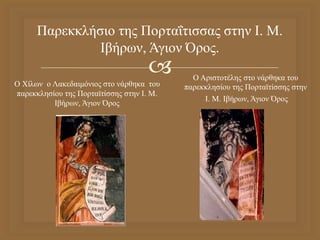 
Παρεκκλήσιο της Πορταΐτισσας στην Ι. Μ.
Ιβήρων, Άγιον Όρος.
Ο Χίλων ο Λακεδαιμόνιος στο νάρθηκα του
παρεκκλησίου της Πορταϊτίσσης στην Ι. Μ.
Ιβήρων, Άγιον Όρος
Ο Αριστοτέλης στο νάρθηκα του
παρεκκλησίου της Πορταϊτίσσης στην
Ι. Μ. Ιβήρων, Άγιον Όρος
 