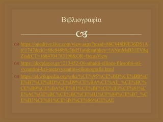 
 https://onedrive.live.com/view.aspx?resid=88C848B9E36D51A
6!1747&cid=88c848b9e36d51a6&authkey=!ANmMsB31EV8q
Zis&CT=1684704783190&OR=ItemsView
 https://docplayer.gr/1213452-Oi-arhaioi-ellines-filosofoi-sti-
vyzantini-kai-metavyzantini-eikonografia.html
 https://el.wikipedia.org/wiki/%CE%95%CE%BB%CE%BB%C
E%B7%CE%BD%CE%B9%CE%BA%CE%AE_%CE%BC%
CE%B9%CE%BA%CF%81%CE%BF%CE%B3%CF%81%C
E%AC%CE%BC%CE%BC%CE%B1%CF%84%CE%B7_%C
E%B3%CF%81%CE%B1%CF%86%CE%AE
Βιβλιογραφία
 