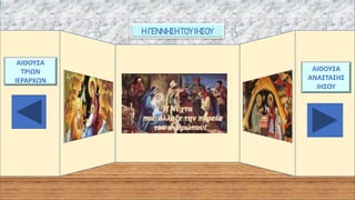 Η ΓΕΝΝΗΣΗ ΤΟΥ ΙΗΣΟΥ
ΑΙΘΟΥΣΑ
ΤΡΙΩΝ
ΙΕΡΑΡΧΩΝ
ΑΙΘΟΥΣΑ
ΑΝΑΣΤΑΣΗΣ
ΙΗΣΟΥ
 