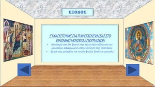 ΛΑ
ΕΞΟΔΟΣ
ΕΥΧΑΡΙΣΤΟΥΜΕ ΓΙΑ ΤΗΝ ΕΠΙΣΚΕΨΗ ΣΑΣ ΣΤΟ
ΕΙΚΟΝΙΚΟ ΜΟΥΣΕΙΟ ΑΓΙΟΓΡΑΦΙΩΝ
• Αριστερά σας θα βρείτε την τελευταία αίθουσα του
μουσείου αφιερωμένη στην γέννηση της Θεοτόκου
• Δεξιά σας μπορείτε να επιστεφτείτε ξανά το μουσείο
 