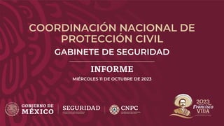 COORDINACIÓN NACIONAL DE
PROTECCIÓN CIVIL
GABINETE DE SEGURIDAD
INFORME
MIÉRCOLES 11 DE OCTUBRE DE 2023
 