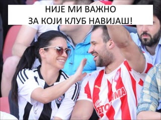 НИЈЕ МИ ВАЖНО
ЗА КОЈИ КЛУБ НАВИЈАШ!
 