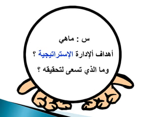 ‫س‬
:
‫ماهي‬
‫أإلدارة‬ ‫أهداف‬
‫اإلستراتيجية‬
‫؟‬
‫؟‬ ‫لتحقيقه‬ ‫تسعى‬ ‫الذي‬ ‫وما‬
 