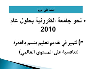 ‫يا‬‫ؤ‬‫الر‬ ‫عل‬‫مثلة‬‫ا‬
•
‫عام‬ ‫بحلول‬ ‫الكترونية‬ ‫جامعة‬ ‫نحو‬
2010
•
(
‫ب‬‫يتسم‬‫تعليم‬‫تقديم‬‫في‬‫التميز‬
‫القدرة‬
‫العالمي‬‫المستوى‬ ‫عل‬‫التنافسية‬
)
 