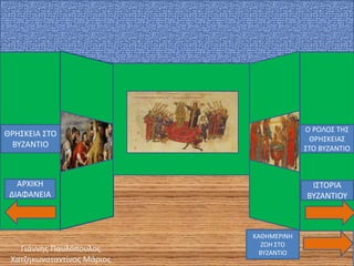 ΘΡΗΣΚΕΙΑ ΣΤΟ
ΒΥΖΑΝΤΙΟ
Ο ΡΟΛΟΣ ΤΗΣ
ΘΡΗΣΚΕΙΑΣ
ΣΤΟ ΒΥΖΑΝΤΙΟ
ΙΣΤΟΡΙΑ
ΒΥΖΑΝΤΙΟΥ
ΑΡΧΙΚΗ
ΔΙΑΦΑΝΕΙΑ
ΚΑΘΗΜΕΡΙΝΗ
ΖΩΗ ΣΤΟ
ΒΥΖΑΝΤΙΟ
Γιάννης Παυλόπουλος
Χατζηκωνσταντίνος Μάριος
 