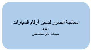 ‫السيارات‬ ‫أرقام‬ ‫لتمييز‬ ‫الصور‬ ‫معالجة‬
‫أعداد‬
‫محمدعلي‬ ‫فائق‬ ‫مهابات‬
 