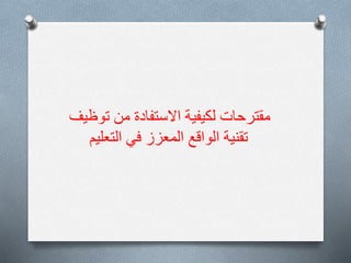 ‫توظيف‬ ‫من‬ ‫االستفادة‬ ‫لكيفية‬ ‫مقترحات‬
‫تقنية‬
‫التعليم‬ ‫في‬ ‫المعزز‬ ‫الواقع‬
 