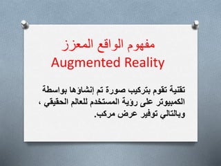 ‫الواقع‬ ‫مفهوم‬
‫المعزز‬
Augmented Reality
‫بوا‬ ‫إنشاؤها‬ ‫تم‬ ‫صورة‬ ‫بتركيب‬ ‫تقوم‬ ‫تقنية‬
‫سطة‬
‫الحق‬ ‫للعالم‬ ‫المستخدم‬ ‫رؤية‬ ‫على‬ ‫الكمبيوتر‬
، ‫يقي‬
‫مركب‬ ‫عرض‬ ‫توفير‬ ‫وبالتالي‬
.
 