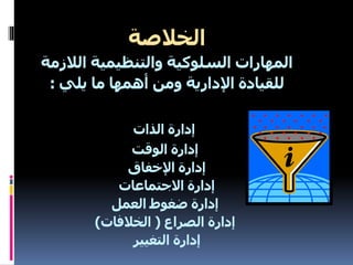‫الخالصة‬
‫الالزمة‬ ‫والتنظيمية‬ ‫السلوكية‬ ‫المهارات‬
‫يلي‬ ‫ما‬ ‫أهمها‬ ‫ومن‬ ‫اإلدارية‬ ‫للقيادة‬
:
‫الذات‬ ‫إدارة‬
‫الوقت‬ ‫إدارة‬
‫اإلخفاق‬ ‫إدارة‬
‫االجتماعات‬ ‫إدارة‬
‫العمل‬ ‫ضغوط‬ ‫إدارة‬
‫الصراع‬ ‫إدارة‬
(
‫الخالفات‬
)
‫التغيير‬ ‫إدارة‬
 