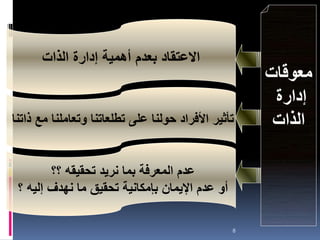8
‫معوقات‬
‫إدارة‬
‫الذات‬
‫الذات‬ ‫إدارة‬ ‫أهمية‬ ‫بعدم‬ ‫االعتقاد‬
‫ذاتنا‬ ‫مع‬ ‫وتعاملنا‬ ‫تطلعاتنا‬ ‫على‬ ‫حولنا‬ ‫األفراد‬ ‫تأثير‬
‫؟؟‬ ‫تحقيقه‬ ‫نريد‬ ‫بما‬ ‫المعرفة‬ ‫عدم‬
‫؟‬ ‫إليه‬ ‫نهدف‬ ‫ما‬ ‫تحقيق‬ ‫بإمكانية‬ ‫اإليمان‬ ‫عدم‬ ‫أو‬
 