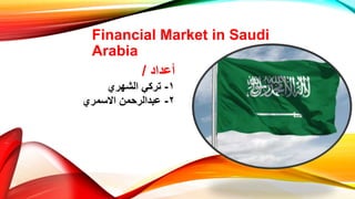 Financial Market in Saudi
Arabia
‫أعداد‬
/
١
-
‫الشهري‬ ‫تركي‬
٢
-
‫االسمري‬ ‫عبدالرحمن‬
 
