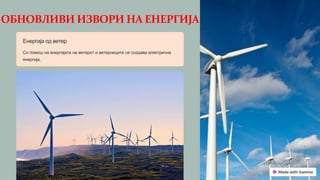 ОБНОВЛИВИ ИЗВОРИ НА ЕНЕРГИЈА
Енергија од ветер
Со помош на енергијата на ветерот и ветерниците се создава електрична
енергија,
 