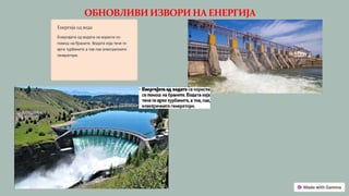 ОБНОВЛИВИ ИЗВОРИ НА ЕНЕРГИЈА
Енергија од вода
Енергијата од водата се користи со
помош на браните. Водата која тече ги
врти турбините а тие пак електричните
генератори.
 