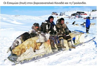 Οι Εσκιμώοι (Inuit) στον βορειοανατολικό Καναδά και τη Γροιλανδία.
 